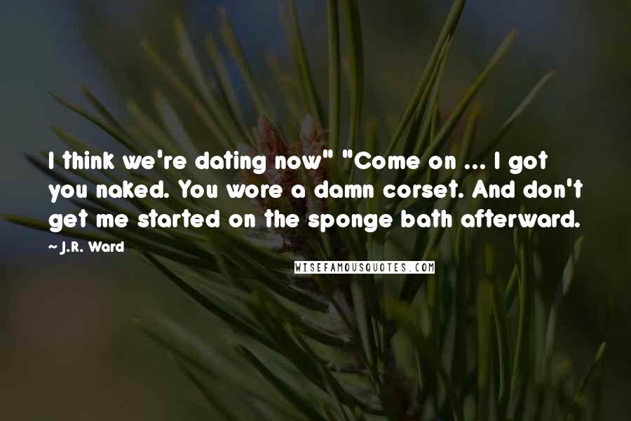 J.R. Ward Quotes: I think we're dating now" "Come on ... I got you naked. You wore a damn corset. And don't get me started on the sponge bath afterward.