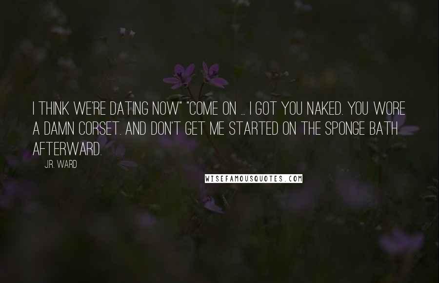 J.R. Ward Quotes: I think we're dating now" "Come on ... I got you naked. You wore a damn corset. And don't get me started on the sponge bath afterward.