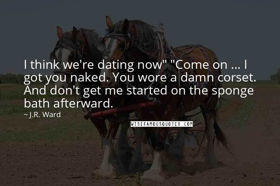 J.R. Ward Quotes: I think we're dating now" "Come on ... I got you naked. You wore a damn corset. And don't get me started on the sponge bath afterward.