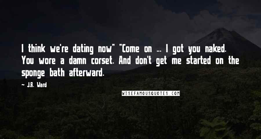 J.R. Ward Quotes: I think we're dating now" "Come on ... I got you naked. You wore a damn corset. And don't get me started on the sponge bath afterward.