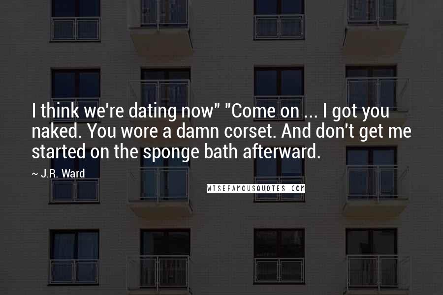 J.R. Ward Quotes: I think we're dating now" "Come on ... I got you naked. You wore a damn corset. And don't get me started on the sponge bath afterward.