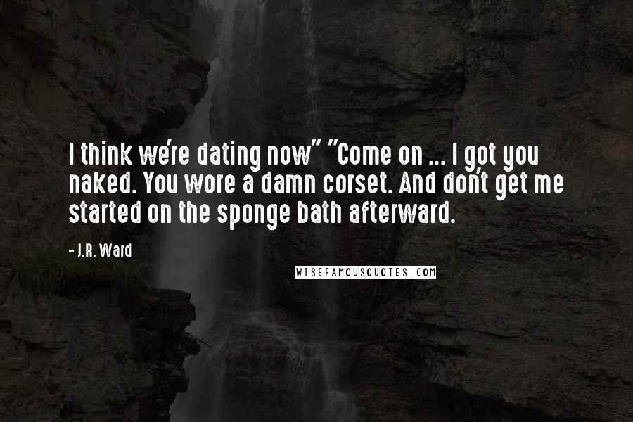 J.R. Ward Quotes: I think we're dating now" "Come on ... I got you naked. You wore a damn corset. And don't get me started on the sponge bath afterward.