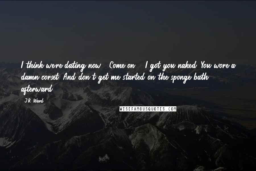 J.R. Ward Quotes: I think we're dating now" "Come on ... I got you naked. You wore a damn corset. And don't get me started on the sponge bath afterward.