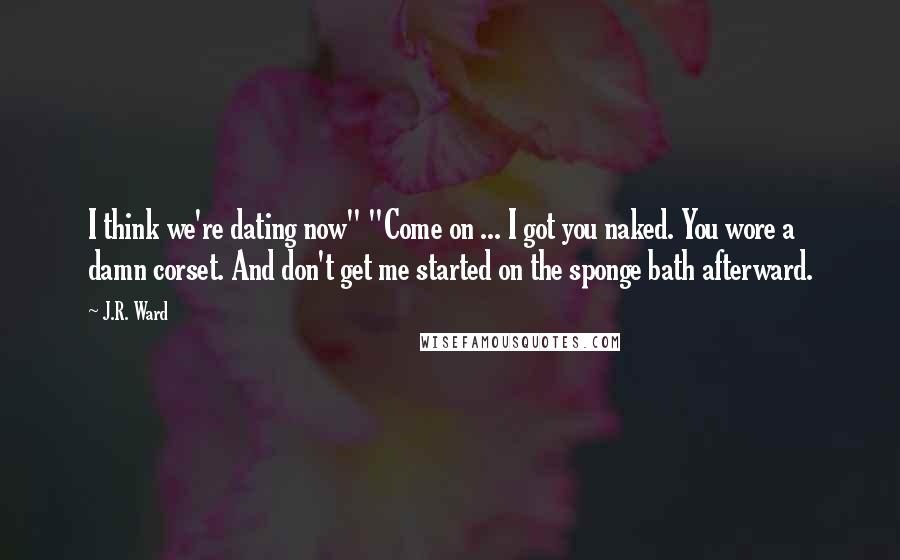 J.R. Ward Quotes: I think we're dating now" "Come on ... I got you naked. You wore a damn corset. And don't get me started on the sponge bath afterward.