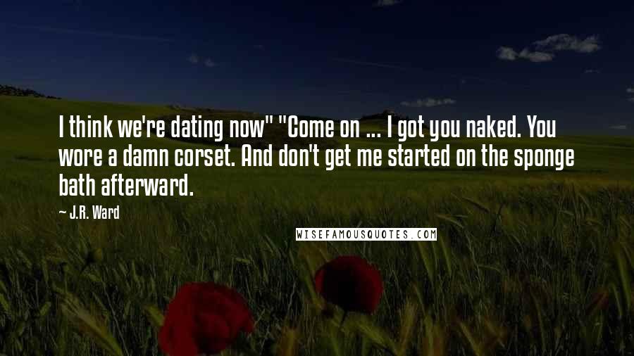 J.R. Ward Quotes: I think we're dating now" "Come on ... I got you naked. You wore a damn corset. And don't get me started on the sponge bath afterward.