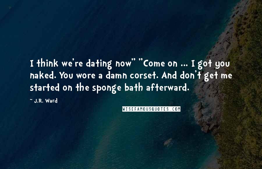 J.R. Ward Quotes: I think we're dating now" "Come on ... I got you naked. You wore a damn corset. And don't get me started on the sponge bath afterward.