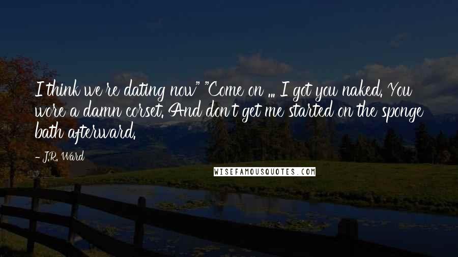 J.R. Ward Quotes: I think we're dating now" "Come on ... I got you naked. You wore a damn corset. And don't get me started on the sponge bath afterward.