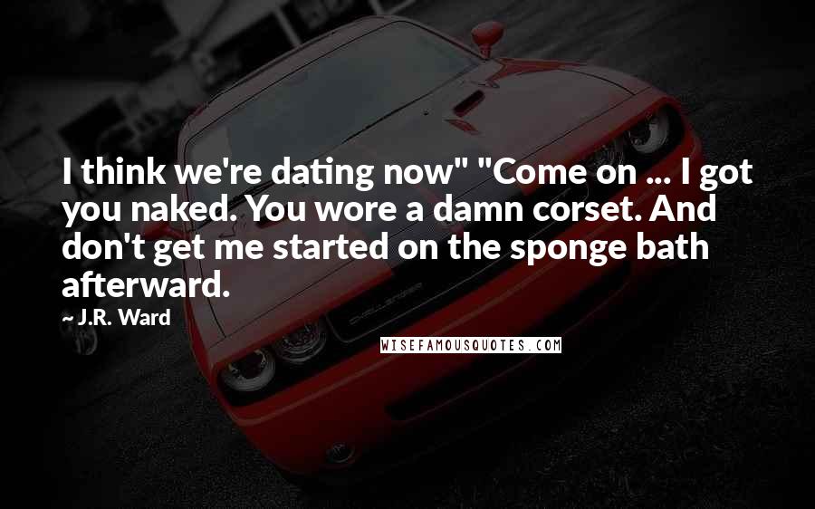 J.R. Ward Quotes: I think we're dating now" "Come on ... I got you naked. You wore a damn corset. And don't get me started on the sponge bath afterward.