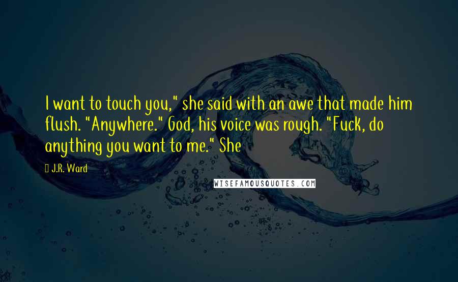 J.R. Ward Quotes: I want to touch you," she said with an awe that made him flush. "Anywhere." God, his voice was rough. "Fuck, do anything you want to me." She