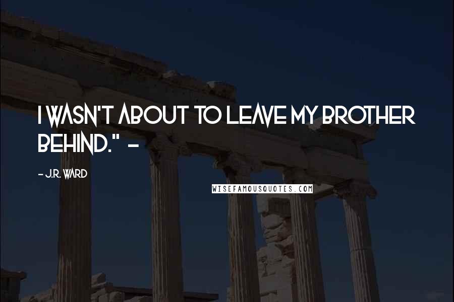 J.R. Ward Quotes: I wasn't about to leave my brother behind." -