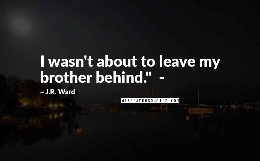 J.R. Ward Quotes: I wasn't about to leave my brother behind."  - 