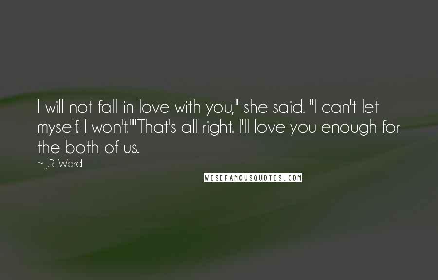 J.R. Ward Quotes: I will not fall in love with you," she said. "I can't let myself. I won't.""That's all right. I'll love you enough for the both of us.