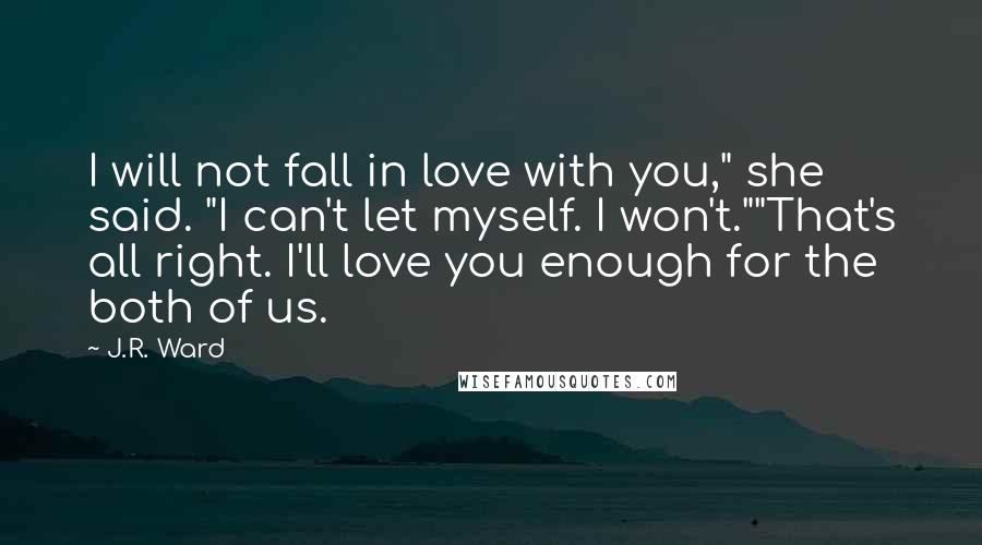 J.R. Ward Quotes: I will not fall in love with you," she said. "I can't let myself. I won't.""That's all right. I'll love you enough for the both of us.