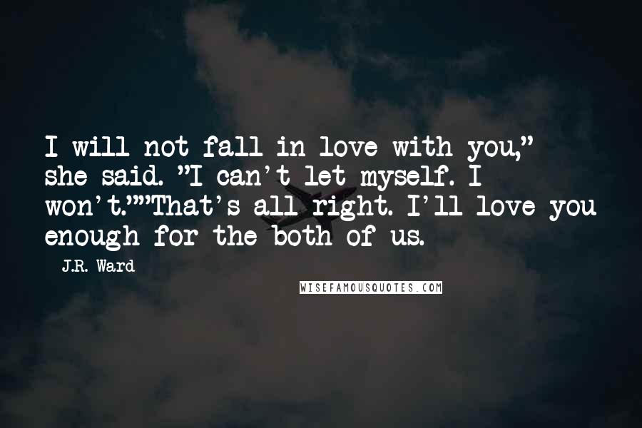 J.R. Ward Quotes: I will not fall in love with you," she said. "I can't let myself. I won't.""That's all right. I'll love you enough for the both of us.