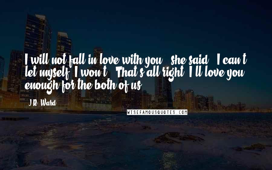 J.R. Ward Quotes: I will not fall in love with you," she said. "I can't let myself. I won't.""That's all right. I'll love you enough for the both of us.