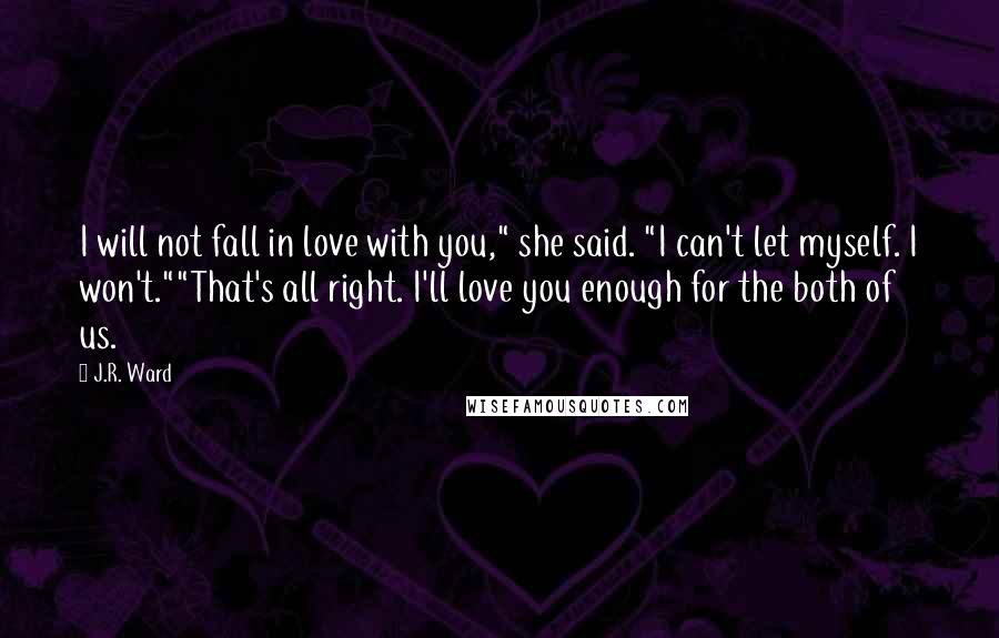 J.R. Ward Quotes: I will not fall in love with you," she said. "I can't let myself. I won't.""That's all right. I'll love you enough for the both of us.