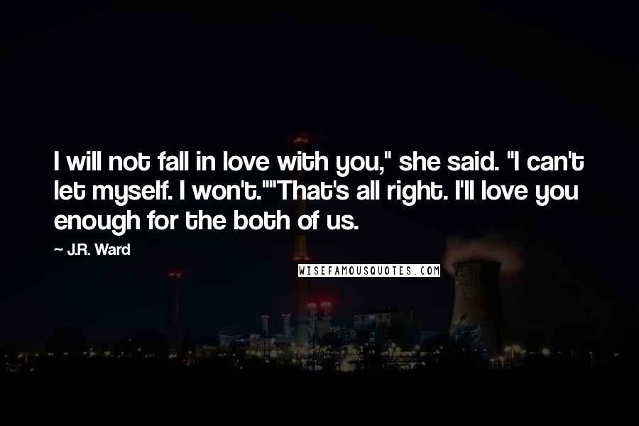 J.R. Ward Quotes: I will not fall in love with you," she said. "I can't let myself. I won't.""That's all right. I'll love you enough for the both of us.