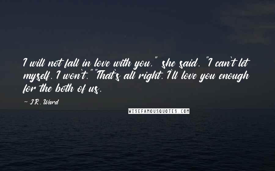 J.R. Ward Quotes: I will not fall in love with you," she said. "I can't let myself. I won't.""That's all right. I'll love you enough for the both of us.