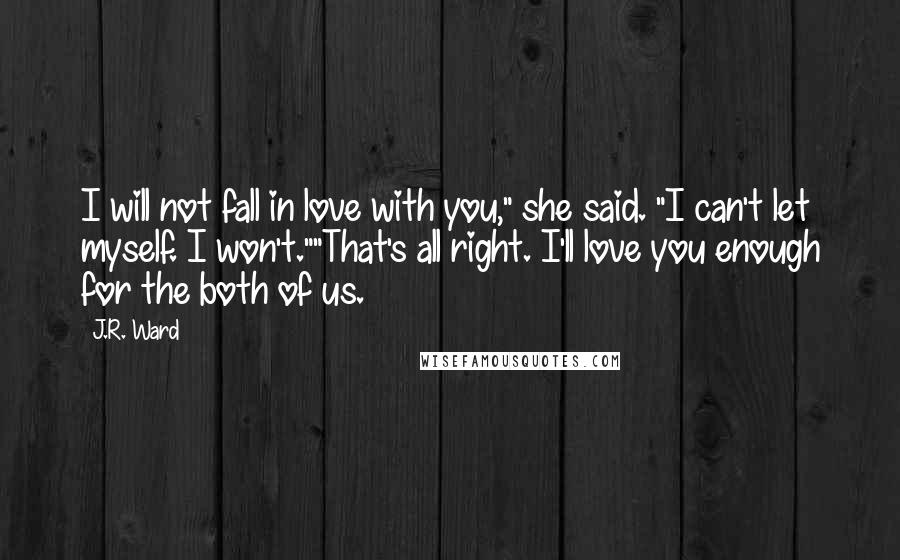 J.R. Ward Quotes: I will not fall in love with you," she said. "I can't let myself. I won't.""That's all right. I'll love you enough for the both of us.