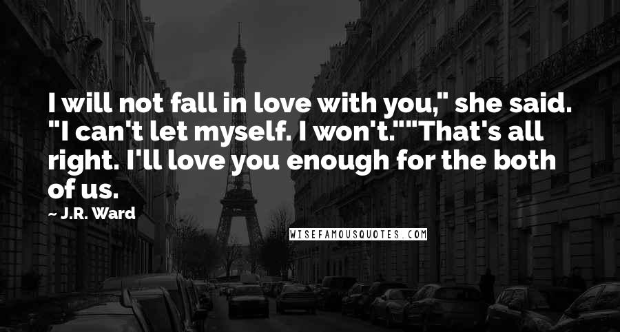 J.R. Ward Quotes: I will not fall in love with you," she said. "I can't let myself. I won't.""That's all right. I'll love you enough for the both of us.