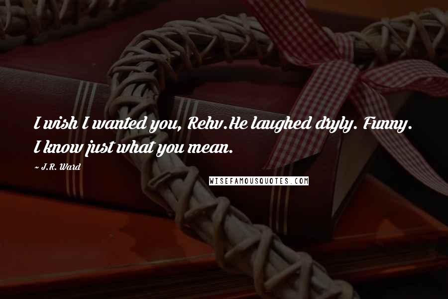J.R. Ward Quotes: I wish I wanted you, Rehv.He laughed dryly. Funny. I know just what you mean.