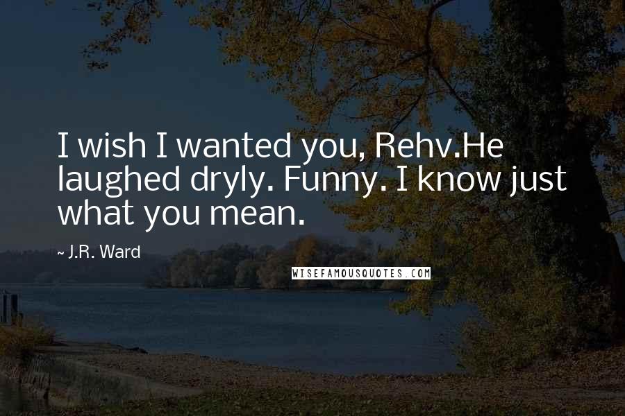 J.R. Ward Quotes: I wish I wanted you, Rehv.He laughed dryly. Funny. I know just what you mean.