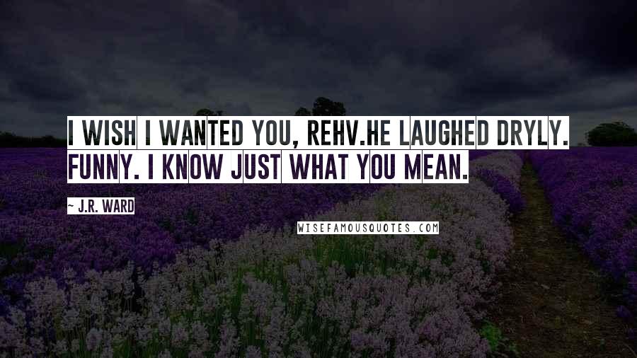 J.R. Ward Quotes: I wish I wanted you, Rehv.He laughed dryly. Funny. I know just what you mean.