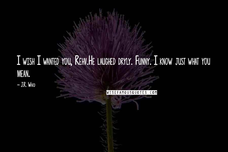 J.R. Ward Quotes: I wish I wanted you, Rehv.He laughed dryly. Funny. I know just what you mean.