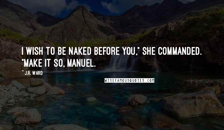 J.R. Ward Quotes: I wish to be naked before you," she commanded. "Make it so, Manuel.