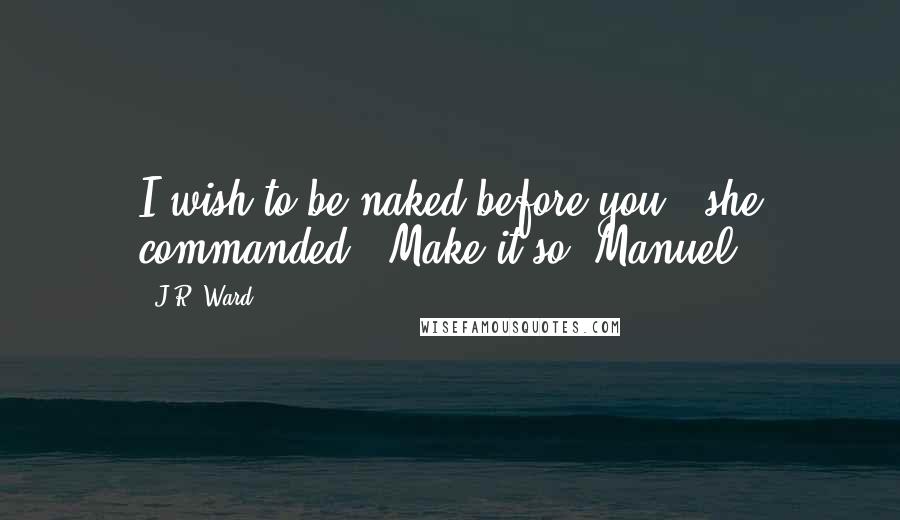 J.R. Ward Quotes: I wish to be naked before you," she commanded. "Make it so, Manuel.