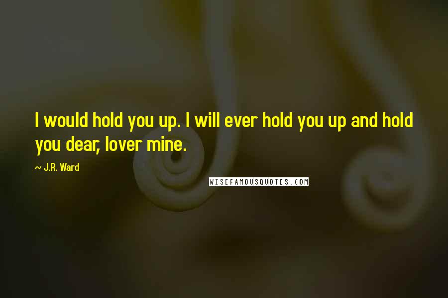 J.R. Ward Quotes: I would hold you up. I will ever hold you up and hold you dear, lover mine.