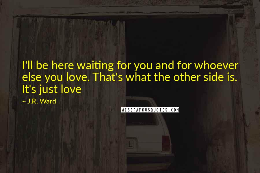 J.R. Ward Quotes: I'll be here waiting for you and for whoever else you love. That's what the other side is. It's just love