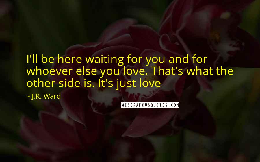 J.R. Ward Quotes: I'll be here waiting for you and for whoever else you love. That's what the other side is. It's just love