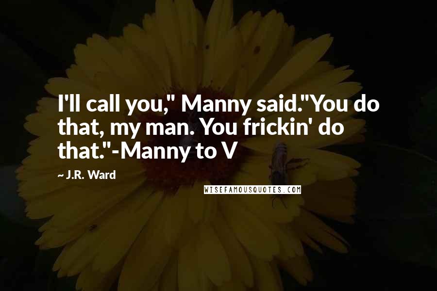 J.R. Ward Quotes: I'll call you," Manny said."You do that, my man. You frickin' do that."-Manny to V