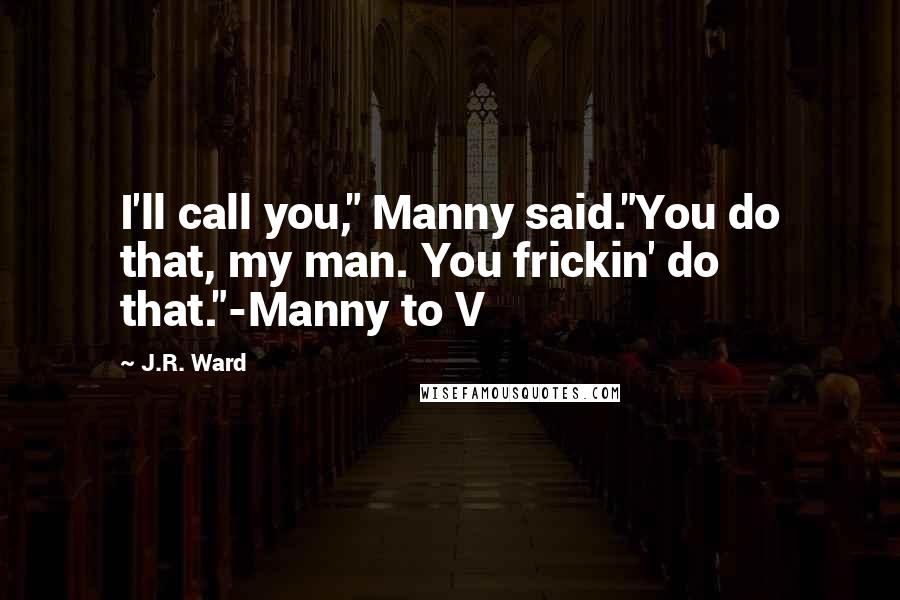 J.R. Ward Quotes: I'll call you," Manny said."You do that, my man. You frickin' do that."-Manny to V