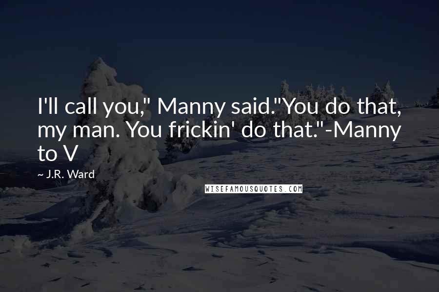 J.R. Ward Quotes: I'll call you," Manny said."You do that, my man. You frickin' do that."-Manny to V