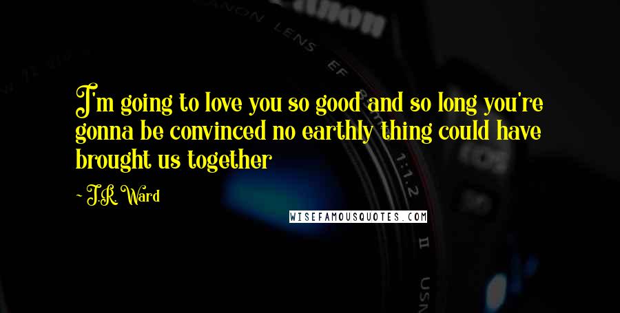 J.R. Ward Quotes: I'm going to love you so good and so long you're gonna be convinced no earthly thing could have brought us together
