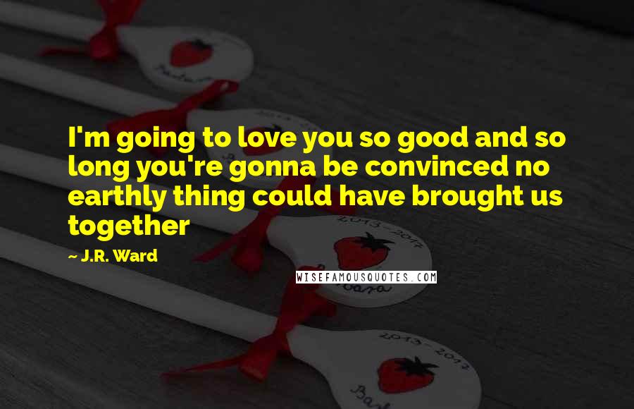 J.R. Ward Quotes: I'm going to love you so good and so long you're gonna be convinced no earthly thing could have brought us together