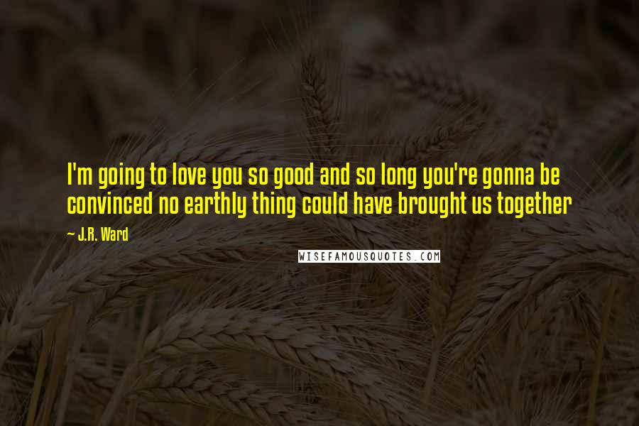 J.R. Ward Quotes: I'm going to love you so good and so long you're gonna be convinced no earthly thing could have brought us together