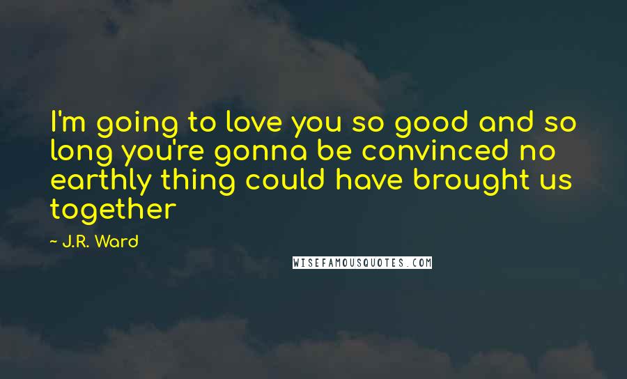 J.R. Ward Quotes: I'm going to love you so good and so long you're gonna be convinced no earthly thing could have brought us together