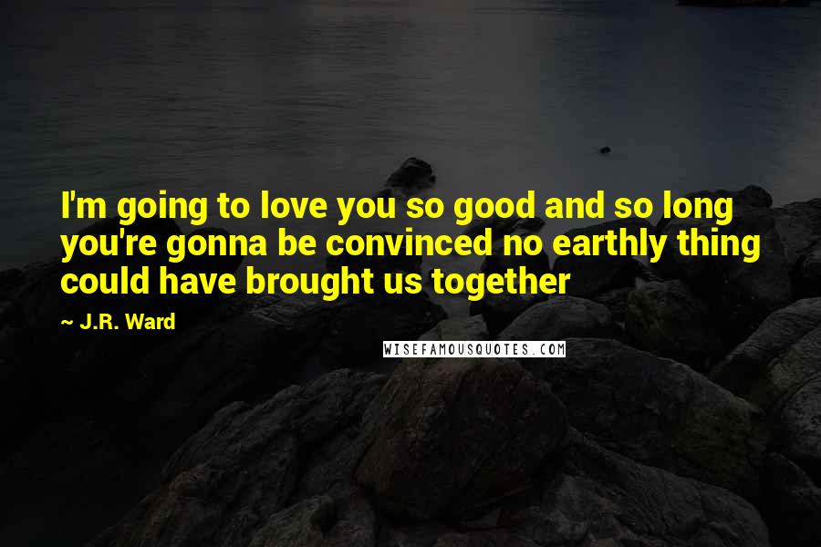 J.R. Ward Quotes: I'm going to love you so good and so long you're gonna be convinced no earthly thing could have brought us together