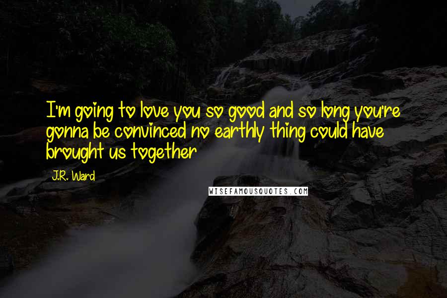 J.R. Ward Quotes: I'm going to love you so good and so long you're gonna be convinced no earthly thing could have brought us together