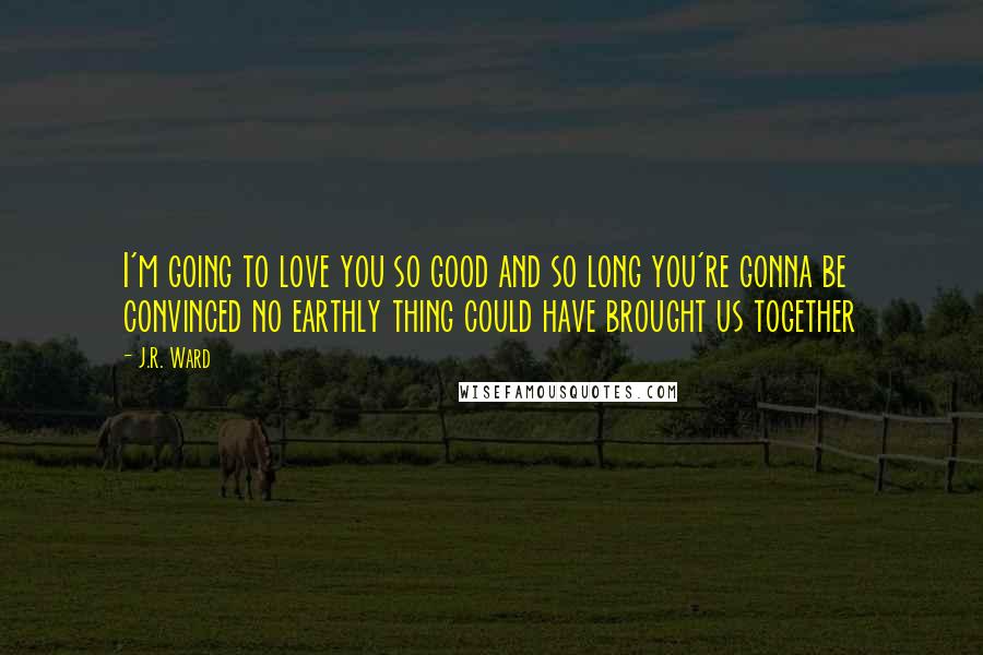 J.R. Ward Quotes: I'm going to love you so good and so long you're gonna be convinced no earthly thing could have brought us together