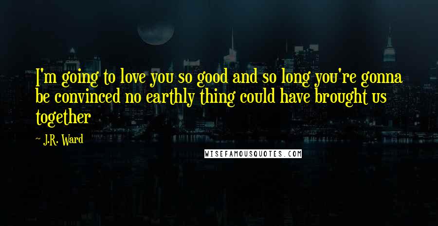 J.R. Ward Quotes: I'm going to love you so good and so long you're gonna be convinced no earthly thing could have brought us together