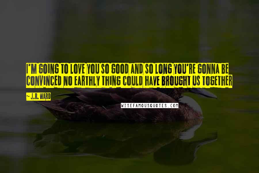 J.R. Ward Quotes: I'm going to love you so good and so long you're gonna be convinced no earthly thing could have brought us together