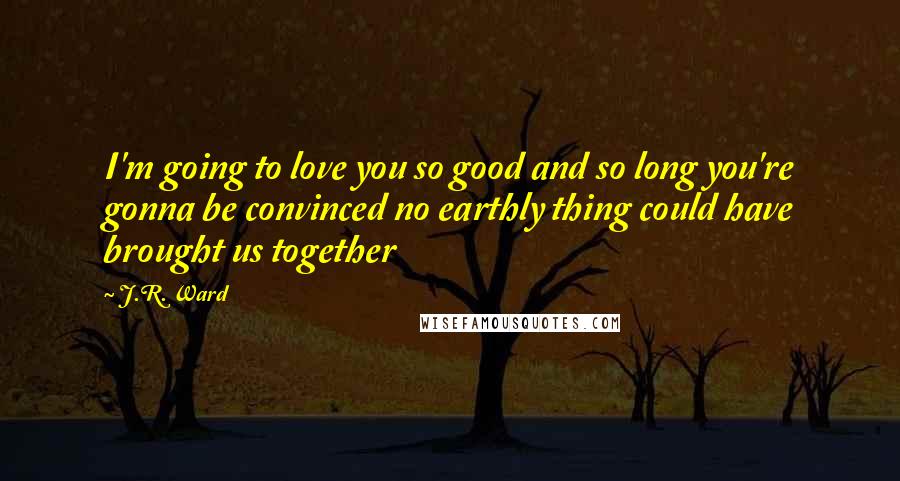 J.R. Ward Quotes: I'm going to love you so good and so long you're gonna be convinced no earthly thing could have brought us together