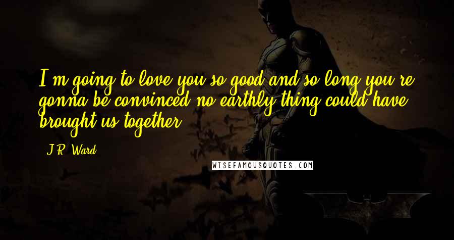 J.R. Ward Quotes: I'm going to love you so good and so long you're gonna be convinced no earthly thing could have brought us together