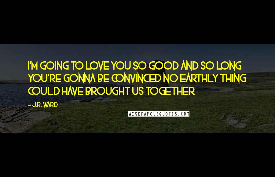 J.R. Ward Quotes: I'm going to love you so good and so long you're gonna be convinced no earthly thing could have brought us together