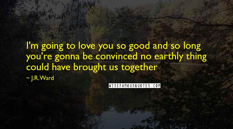 J.R. Ward Quotes: I'm going to love you so good and so long you're gonna be convinced no earthly thing could have brought us together