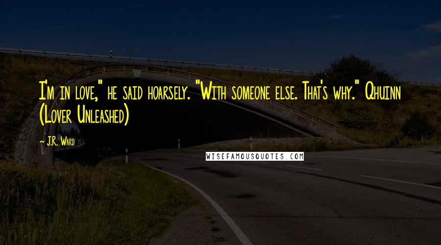 J.R. Ward Quotes: I'm in love," he said hoarsely. "With someone else. That's why." Qhuinn (Lover Unleashed)